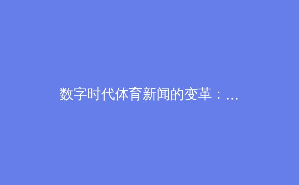 数字时代体育新闻的变革：从信息传递到情感共鸣的深度转型
